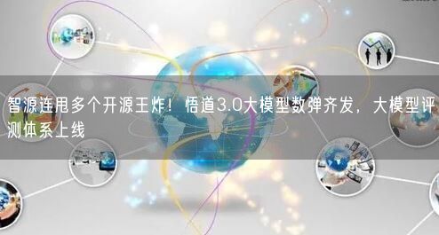 智源连甩多个开源王炸！悟道3.0大模型数弹齐发，大模型评测体系上线