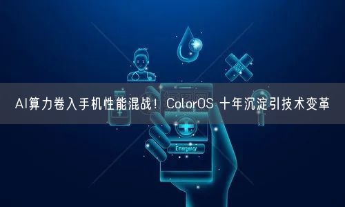 AI算力卷入手机性能混战！ColorOS 十年沉淀引技术变革