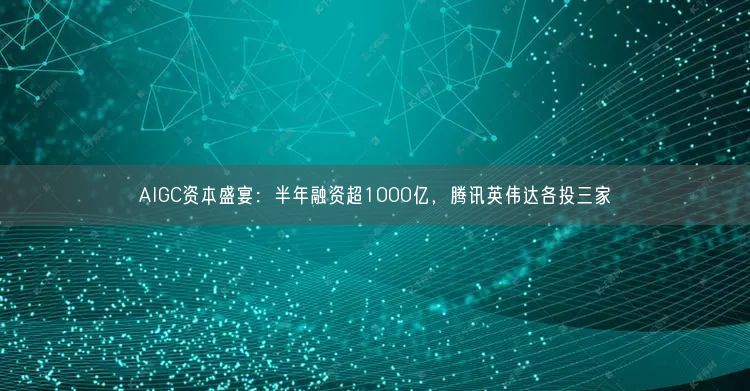 AIGC资本盛宴：半年融资超1000亿，腾讯英伟达各投三家