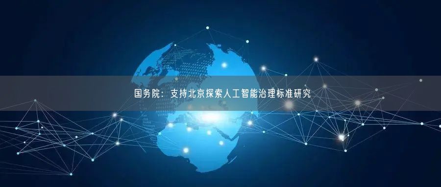 国务院：支持北京探索人工智能治理标准研究